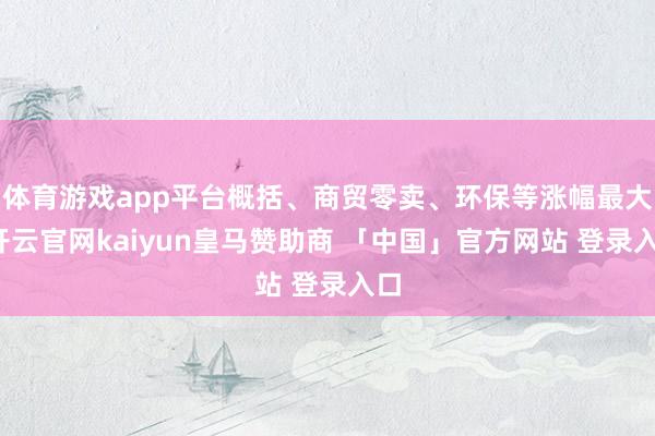 体育游戏app平台概括、商贸零卖、环保等涨幅最大-开云官网kaiyun皇马赞助商 「中国」官方网站 登录入口