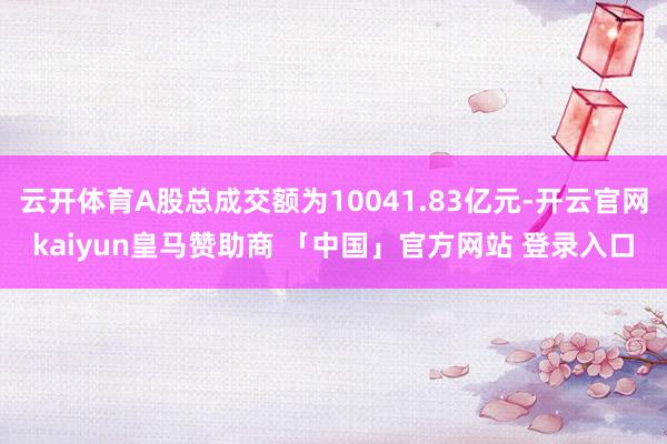 云开体育A股总成交额为10041.83亿元-开云官网kaiyun皇马赞助商 「中国」官方网站 登录入口