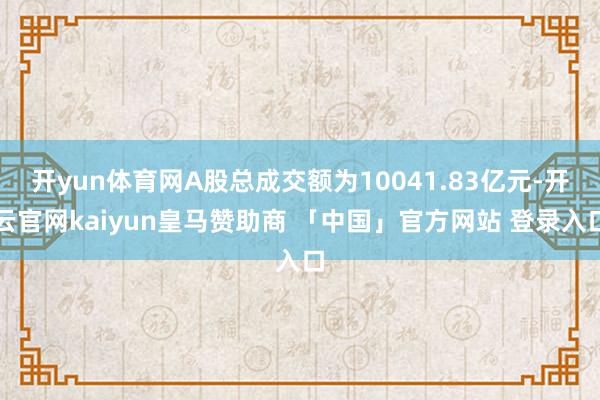 开yun体育网A股总成交额为10041.83亿元-开云官网kaiyun皇马赞助商 「中国」官方网站 登录入口