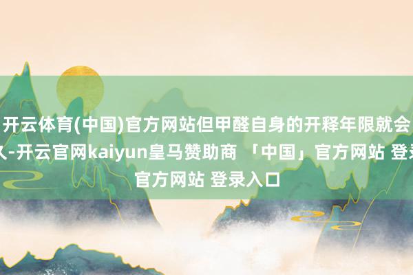 开云体育(中国)官方网站但甲醛自身的开释年限就会相比久-开云官网kaiyun皇马赞助商 「中国」官方网站 登录入口