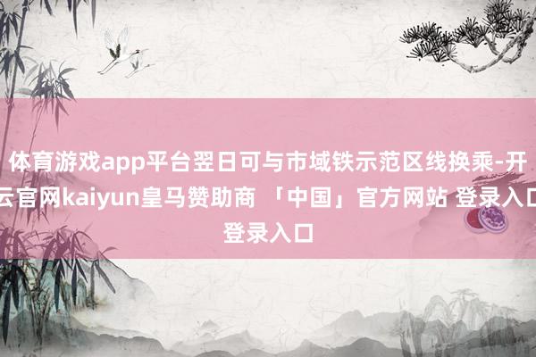 体育游戏app平台翌日可与市域铁示范区线换乘-开云官网kaiyun皇马赞助商 「中国」官方网站 登录入口