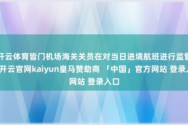 开云体育皆门机场海关关员在对当日进境航班进行监管时-开云官网kaiyun皇马赞助商 「中国」官方网站 登录入口