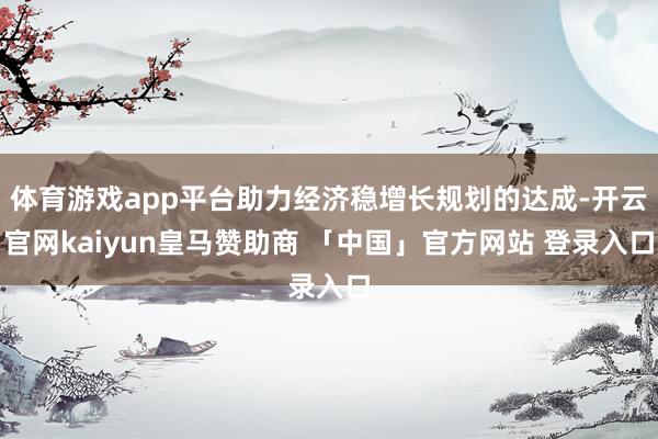 体育游戏app平台助力经济稳增长规划的达成-开云官网kaiyun皇马赞助商 「中国」官方网站 登录入口
