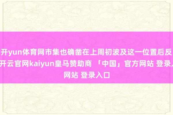 开yun体育网市集也确凿在上周初波及这一位置后反弹-开云官网kaiyun皇马赞助商 「中国」官方网站 登录入口