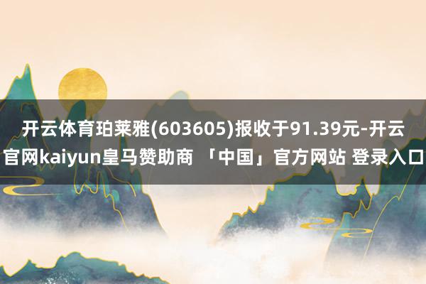 开云体育珀莱雅(603605)报收于91.39元-开云官网kaiyun皇马赞助商 「中国」官方网站 登录入口