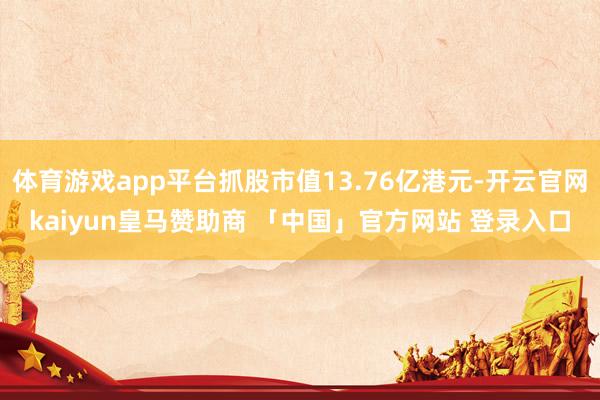 体育游戏app平台抓股市值13.76亿港元-开云官网kaiyun皇马赞助商 「中国」官方网站 登录入口