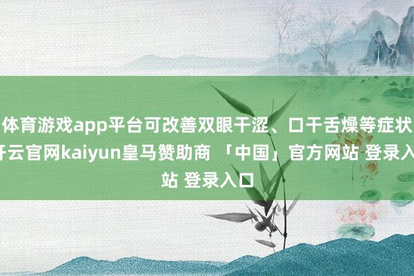 体育游戏app平台可改善双眼干涩、口干舌燥等症状-开云官网kaiyun皇马赞助商 「中国」官方网站 登录入口