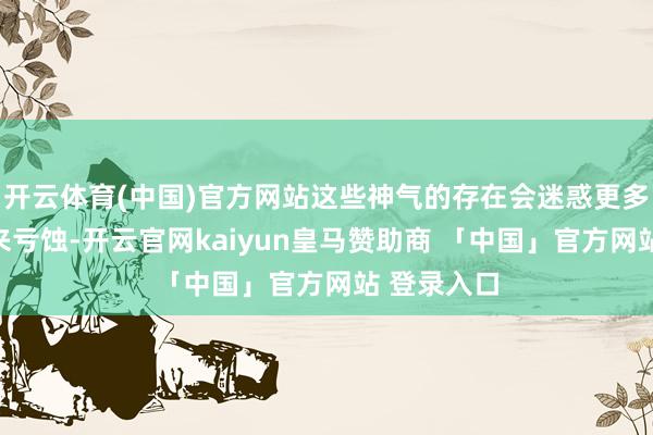 开云体育(中国)官方网站这些神气的存在会迷惑更多的主顾前来亏蚀-开云官网kaiyun皇马赞助商 「中国」官方网站 登录入口
