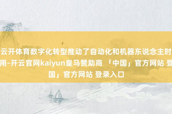 云开体育数字化转型推动了自动化和机器东说念主时刻的应用-开云官网kaiyun皇马赞助商 「中国」官方网站 登录入口