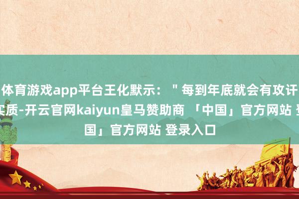体育游戏app平台王化默示：＂每到年底就会有攻讦裁人的实质-开云官网kaiyun皇马赞助商 「中国」官方网站 登录入口