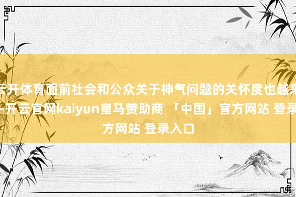 云开体育面前社会和公众关于神气问题的关怀度也越来越高-开云官网kaiyun皇马赞助商 「中国」官方网站 登录入口