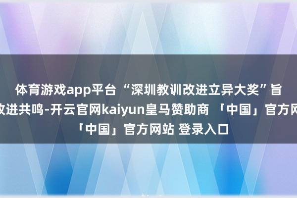 体育游戏app平台 　　“深圳教训改进立异大奖”旨在庸俗凝合改进共鸣-开云官网kaiyun皇马赞助商 「中国」官方网站 登录入口