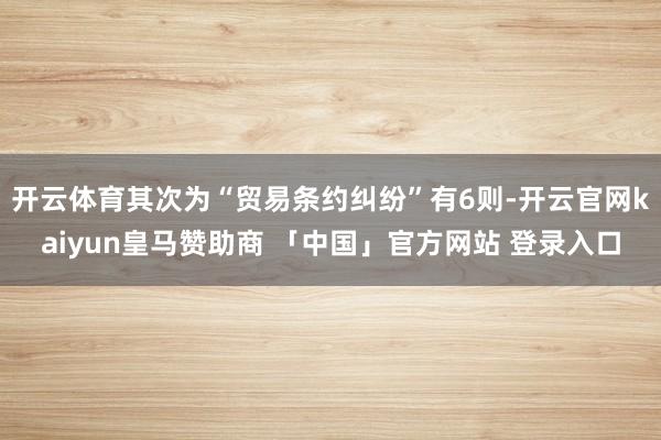 开云体育其次为“贸易条约纠纷”有6则-开云官网kaiyun皇马赞助商 「中国」官方网站 登录入口
