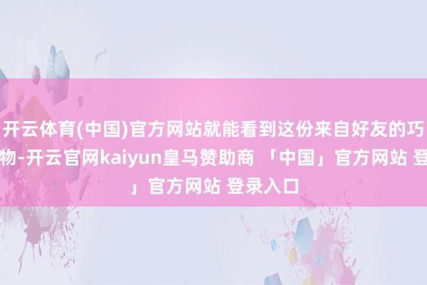 开云体育(中国)官方网站就能看到这份来自好友的巧克力礼物-开云官网kaiyun皇马赞助商 「中国」官方网站 登录入口
