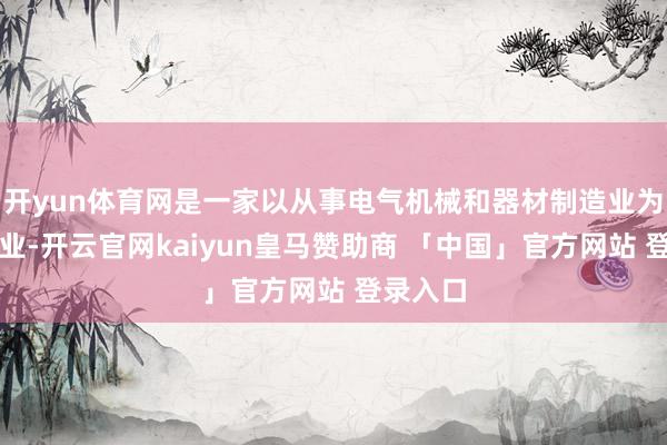 开yun体育网是一家以从事电气机械和器材制造业为主的企业-开云官网kaiyun皇马赞助商 「中国」官方网站 登录入口
