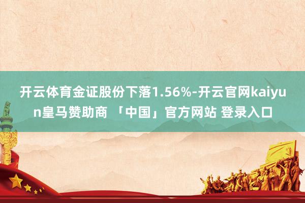开云体育金证股份下落1.56%-开云官网kaiyun皇马赞助商 「中国」官方网站 登录入口