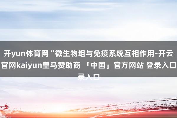 开yun体育网“微生物组与免疫系统互相作用-开云官网kaiyun皇马赞助商 「中国」官方网站 登录入口