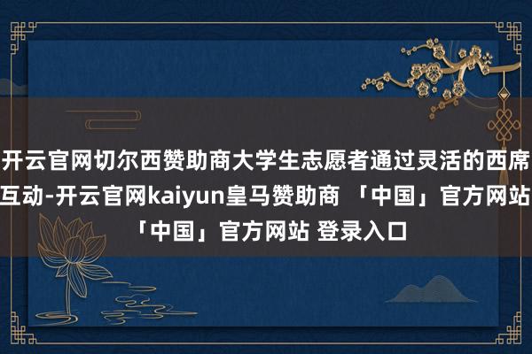 开云官网切尔西赞助商大学生志愿者通过灵活的西席和道理的互动-开云官网kaiyun皇马赞助商 「中国」官方网站 登录入口