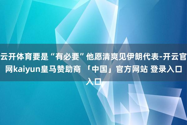 云开体育要是“有必要”他愿清爽见伊朗代表-开云官网kaiyun皇马赞助商 「中国」官方网站 登录入口