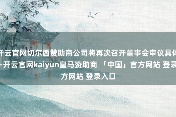 开云官网切尔西赞助商公司将再次召开董事会审议具体决策-开云官网kaiyun皇马赞助商 「中国」官方网站 登录入口