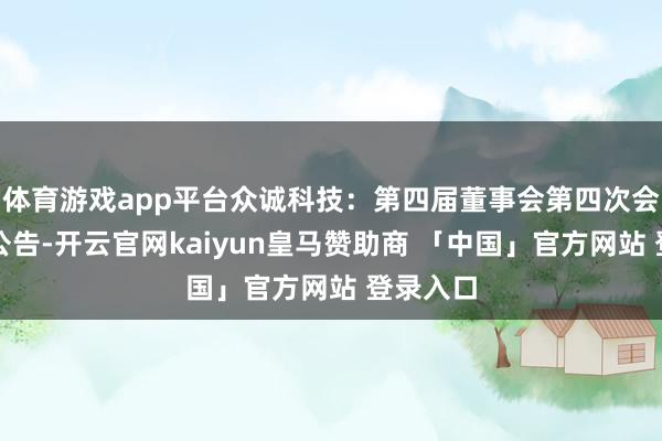 体育游戏app平台众诚科技：第四届董事会第四次会议决策公告-开云官网kaiyun皇马赞助商 「中国」官方网站 登录入口