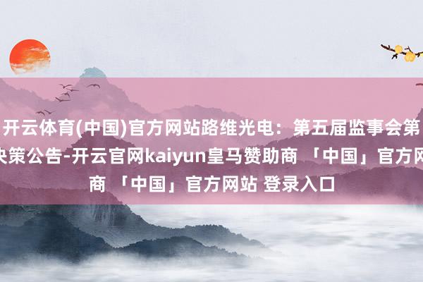 开云体育(中国)官方网站路维光电：第五届监事会第十一次会议决策公告-开云官网kaiyun皇马赞助商 「中国」官方网站 登录入口