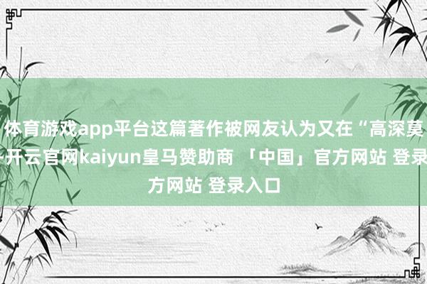 体育游戏app平台这篇著作被网友认为又在“高深莫测”-开云官网kaiyun皇马赞助商 「中国」官方网站 登录入口