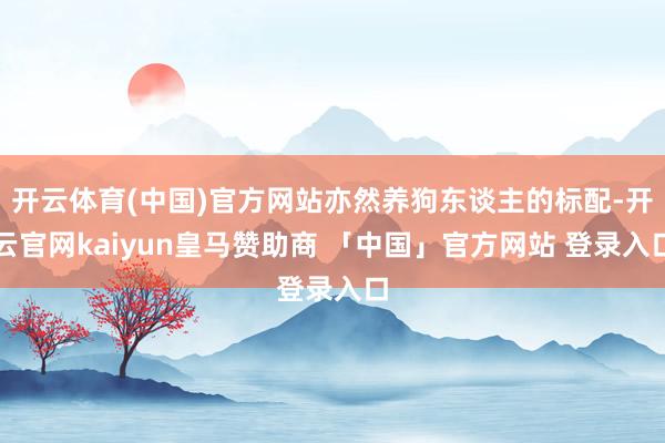 开云体育(中国)官方网站亦然养狗东谈主的标配-开云官网kaiyun皇马赞助商 「中国」官方网站 登录入口