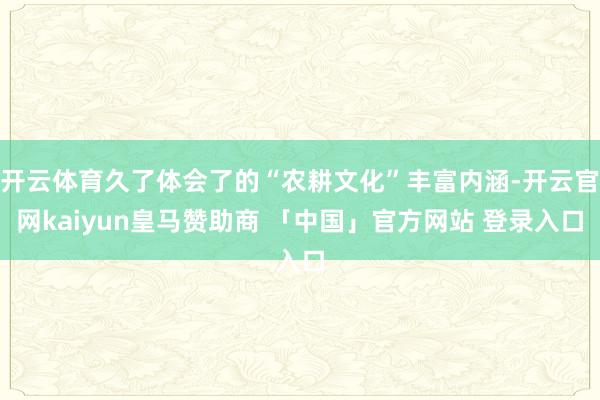 开云体育久了体会了的“农耕文化”丰富内涵-开云官网kaiyun皇马赞助商 「中国」官方网站 登录入口