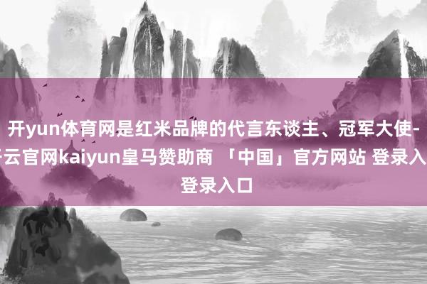 开yun体育网是红米品牌的代言东谈主、冠军大使-开云官网kaiyun皇马赞助商 「中国」官方网站 登录入口