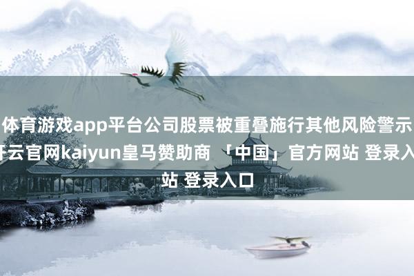 体育游戏app平台公司股票被重叠施行其他风险警示-开云官网kaiyun皇马赞助商 「中国」官方网站 登录入口