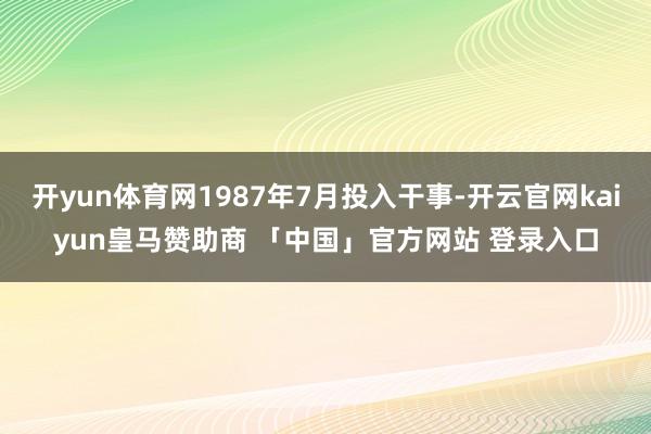 开yun体育网1987年7月投入干事-开云官网kaiyun皇马赞助商 「中国」官方网站 登录入口