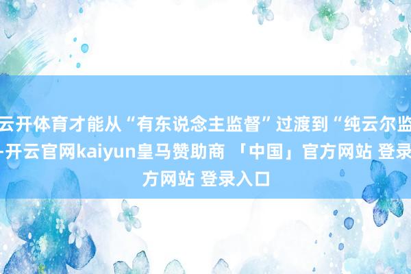 云开体育才能从“有东说念主监督”过渡到“纯云尔监控”-开云官网kaiyun皇马赞助商 「中国」官方网站 登录入口