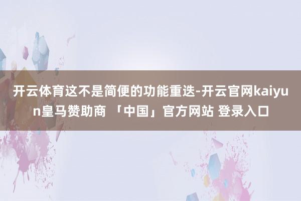 开云体育这不是简便的功能重迭-开云官网kaiyun皇马赞助商 「中国」官方网站 登录入口