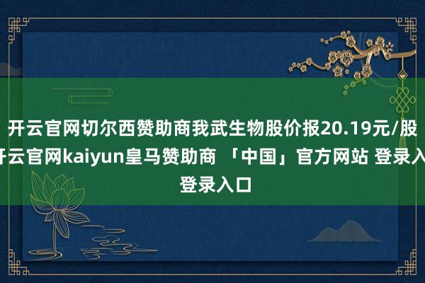 开云官网切尔西赞助商我武生物股价报20.19元/股-开云官网kaiyun皇马赞助商 「中国」官方网站 登录入口