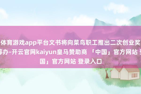 体育游戏app平台文书将向菜鸟职工推出二次创业奖金激励筹办-开云官网kaiyun皇马赞助商 「中国」官方网站 登录入口