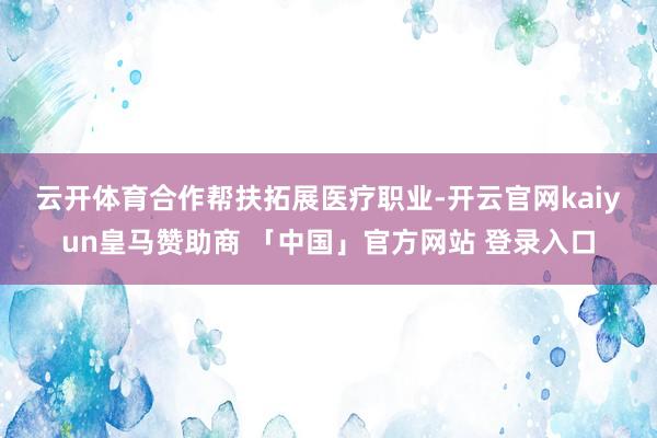 云开体育　　合作帮扶拓展医疗职业-开云官网kaiyun皇马赞助商 「中国」官方网站 登录入口