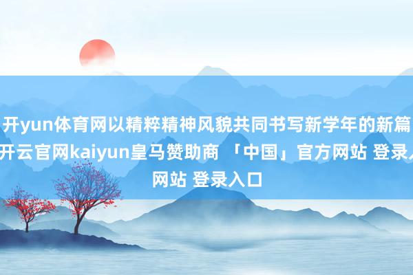 开yun体育网以精粹精神风貌共同书写新学年的新篇章-开云官网kaiyun皇马赞助商 「中国」官方网站 登录入口