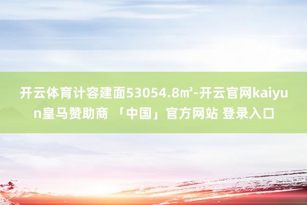开云体育计容建面53054.8㎡-开云官网kaiyun皇马赞助商 「中国」官方网站 登录入口