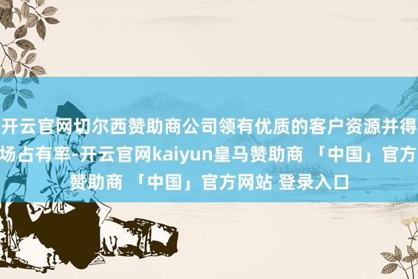 开云官网切尔西赞助商公司领有优质的客户资源并得回了较大的商场占有率-开云官网kaiyun皇马赞助商 「中国」官方网站 登录入口