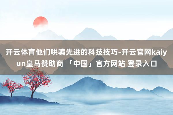 开云体育他们哄骗先进的科技技巧-开云官网kaiyun皇马赞助商 「中国」官方网站 登录入口
