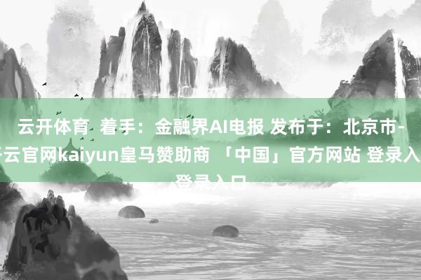 云开体育  着手：金融界AI电报 发布于：北京市-开云官网kaiyun皇马赞助商 「中国」官方网站 登录入口