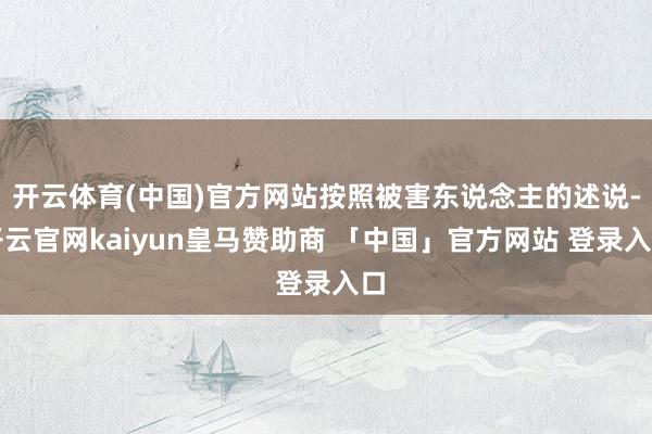 开云体育(中国)官方网站按照被害东说念主的述说-开云官网kaiyun皇马赞助商 「中国」官方网站 登录入口