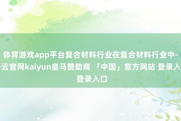 体育游戏app平台复合材料行业在复合材料行业中-开云官网kaiyun皇马赞助商 「中国」官方网站 登录入口