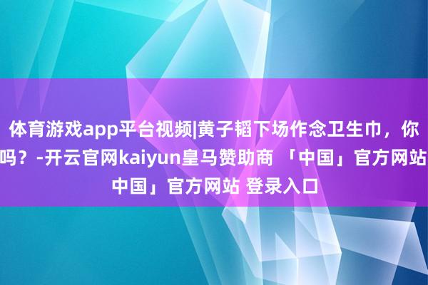 体育游戏app平台视频|黄子韬下场作念卫生巾，你以为能成吗？-开云官网kaiyun皇马赞助商 「中国」官方网站 登录入口