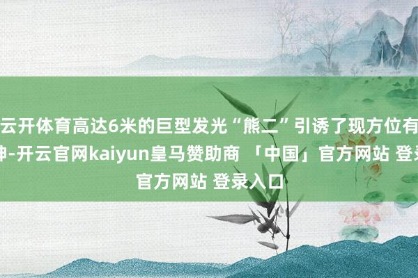 云开体育高达6米的巨型发光“熊二”引诱了现方位有的眼神-开云官网kaiyun皇马赞助商 「中国」官方网站 登录入口
