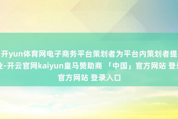 开yun体育网电子商务平台策划者为平台内策划者提供事业-开云官网kaiyun皇马赞助商 「中国」官方网站 登录入口