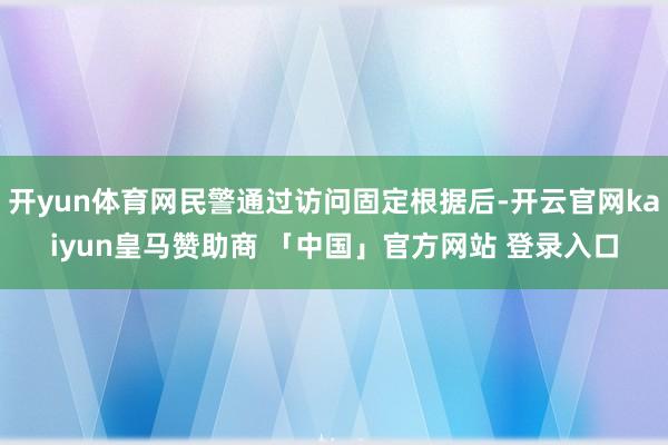 开yun体育网民警通过访问固定根据后-开云官网kaiyun皇马赞助商 「中国」官方网站 登录入口