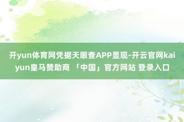 开yun体育网凭据天眼查APP显现-开云官网kaiyun皇马赞助商 「中国」官方网站 登录入口