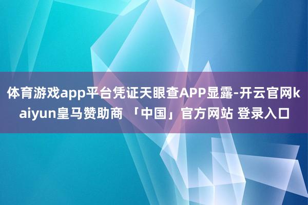 体育游戏app平台凭证天眼查APP显露-开云官网kaiyun皇马赞助商 「中国」官方网站 登录入口
